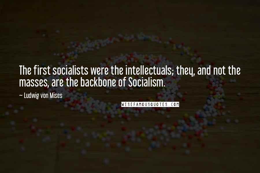 Ludwig Von Mises Quotes: The first socialists were the intellectuals; they, and not the masses, are the backbone of Socialism.