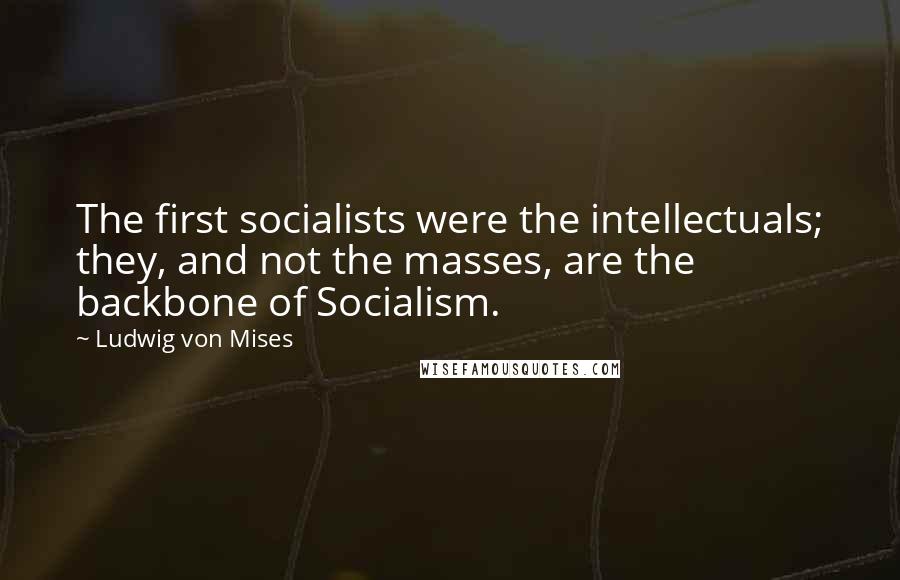 Ludwig Von Mises Quotes: The first socialists were the intellectuals; they, and not the masses, are the backbone of Socialism.