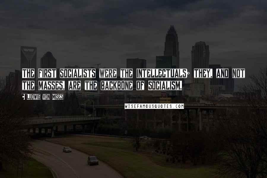 Ludwig Von Mises Quotes: The first socialists were the intellectuals; they, and not the masses, are the backbone of Socialism.