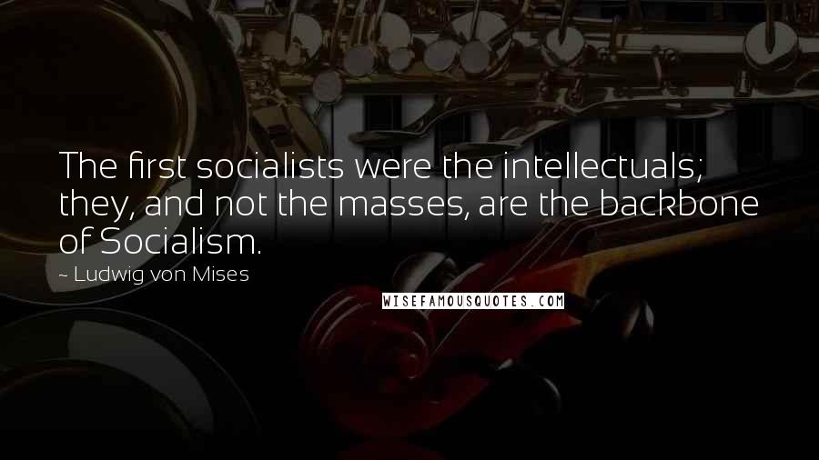 Ludwig Von Mises Quotes: The first socialists were the intellectuals; they, and not the masses, are the backbone of Socialism.