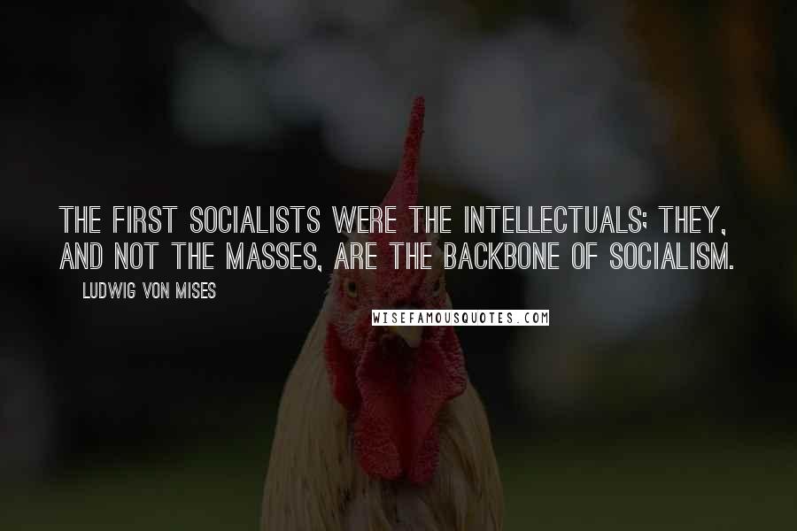 Ludwig Von Mises Quotes: The first socialists were the intellectuals; they, and not the masses, are the backbone of Socialism.