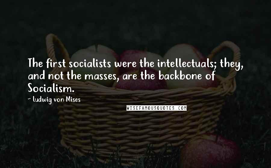 Ludwig Von Mises Quotes: The first socialists were the intellectuals; they, and not the masses, are the backbone of Socialism.