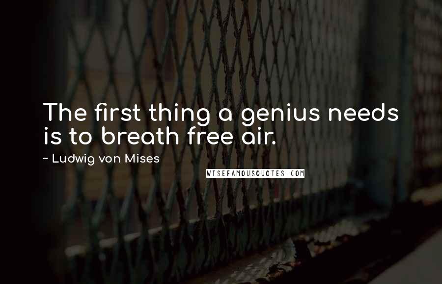 Ludwig Von Mises Quotes: The first thing a genius needs is to breath free air.