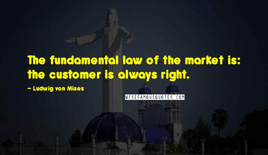 Ludwig Von Mises Quotes: The fundamental law of the market is: the customer is always right.