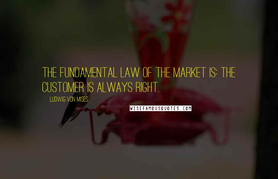 Ludwig Von Mises Quotes: The fundamental law of the market is: the customer is always right.