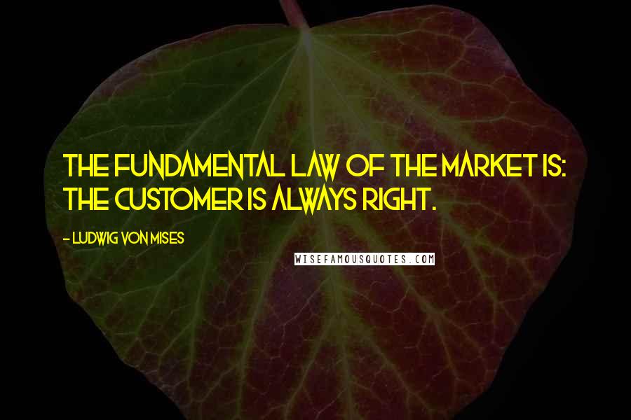 Ludwig Von Mises Quotes: The fundamental law of the market is: the customer is always right.