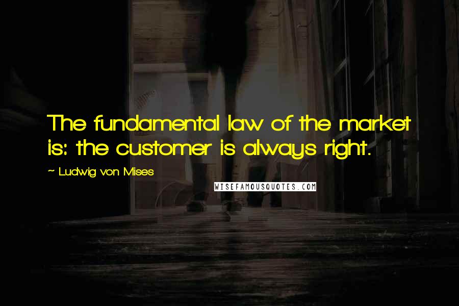 Ludwig Von Mises Quotes: The fundamental law of the market is: the customer is always right.