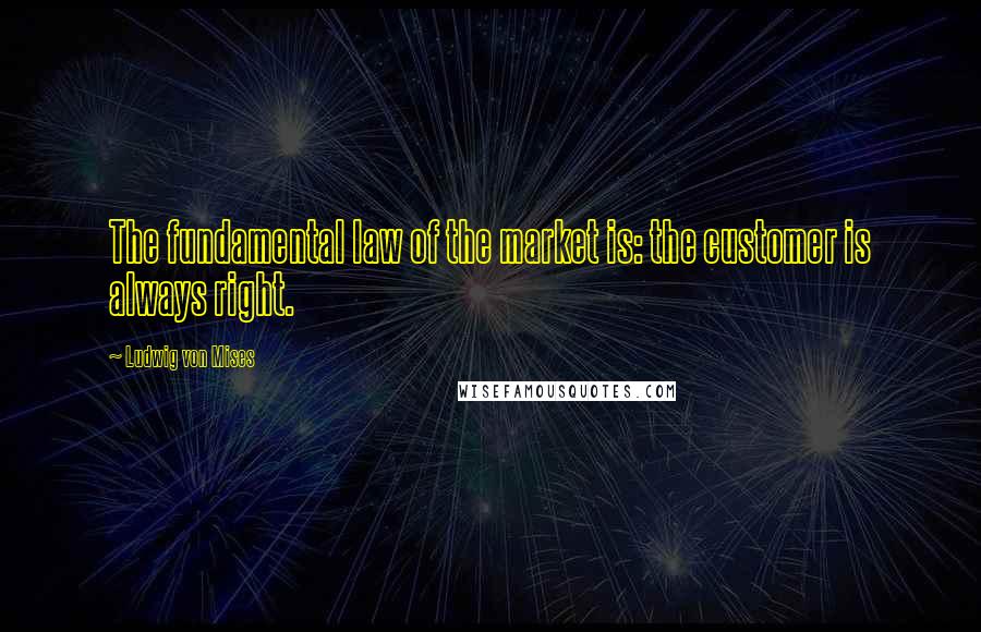 Ludwig Von Mises Quotes: The fundamental law of the market is: the customer is always right.