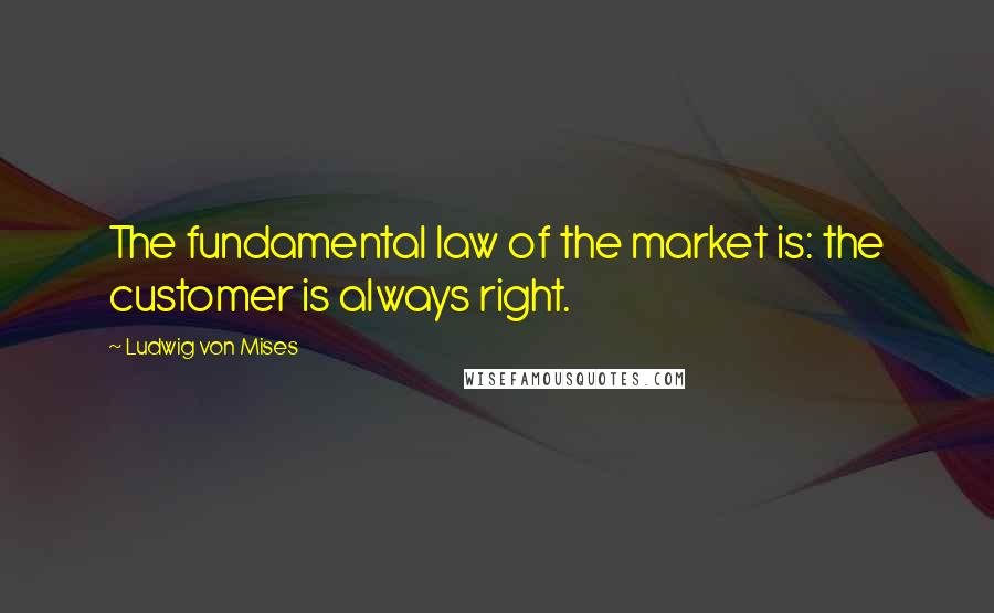 Ludwig Von Mises Quotes: The fundamental law of the market is: the customer is always right.