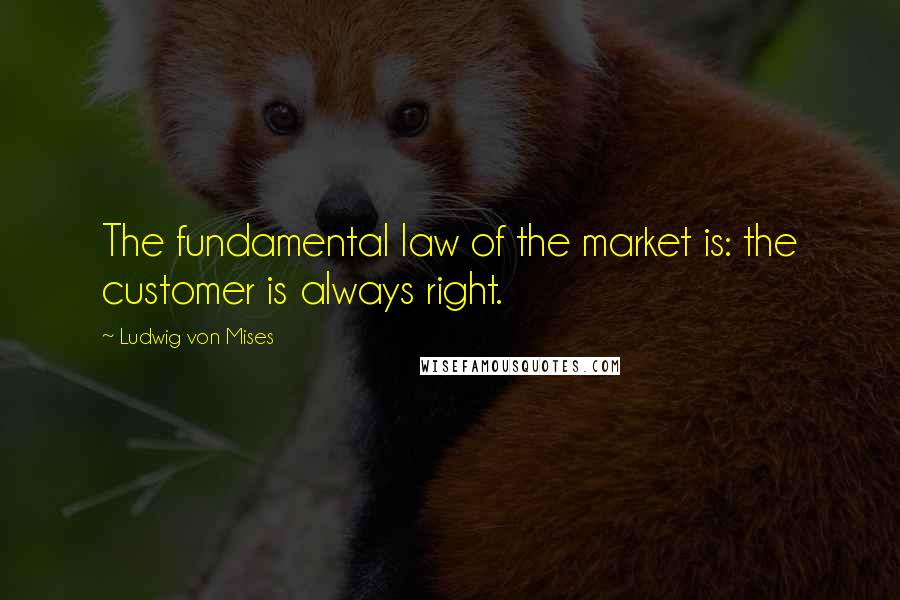 Ludwig Von Mises Quotes: The fundamental law of the market is: the customer is always right.
