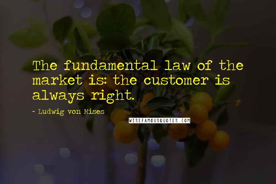 Ludwig Von Mises Quotes: The fundamental law of the market is: the customer is always right.