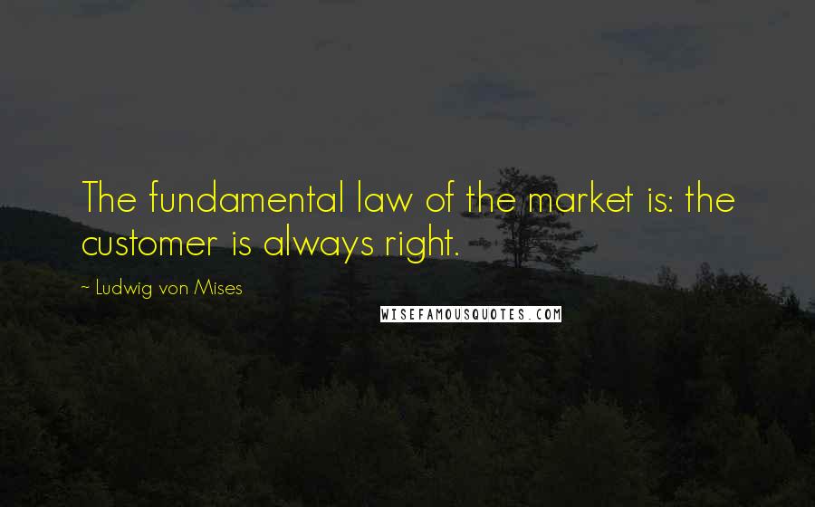 Ludwig Von Mises Quotes: The fundamental law of the market is: the customer is always right.
