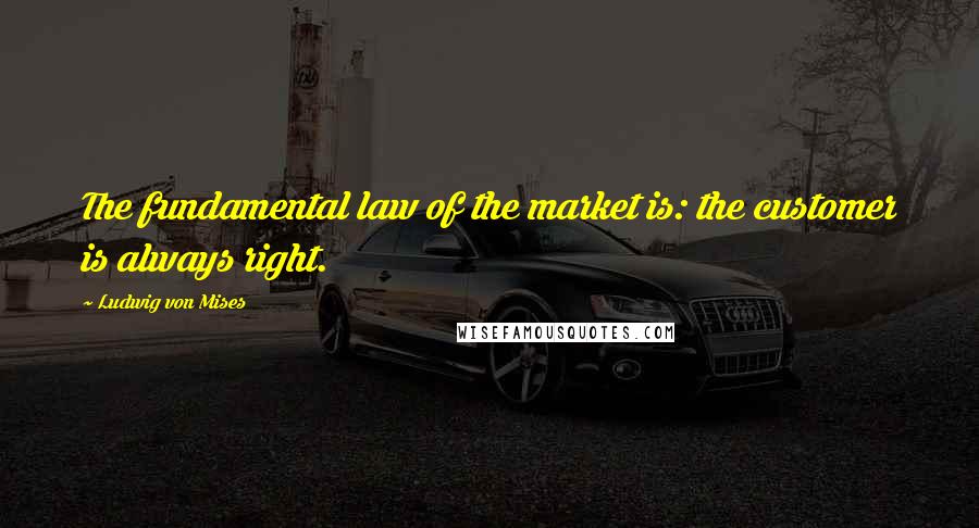 Ludwig Von Mises Quotes: The fundamental law of the market is: the customer is always right.