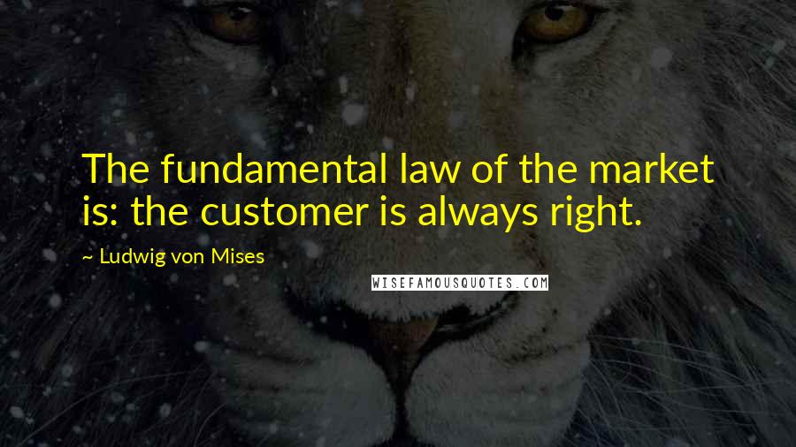 Ludwig Von Mises Quotes: The fundamental law of the market is: the customer is always right.