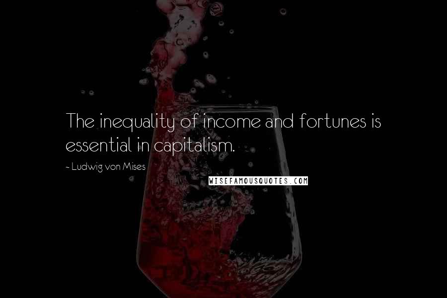 Ludwig Von Mises Quotes: The inequality of income and fortunes is essential in capitalism.