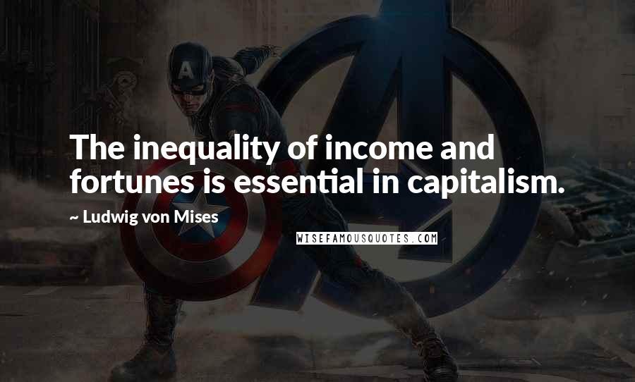 Ludwig Von Mises Quotes: The inequality of income and fortunes is essential in capitalism.