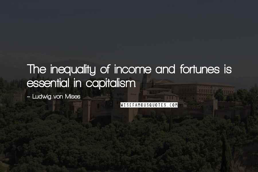 Ludwig Von Mises Quotes: The inequality of income and fortunes is essential in capitalism.