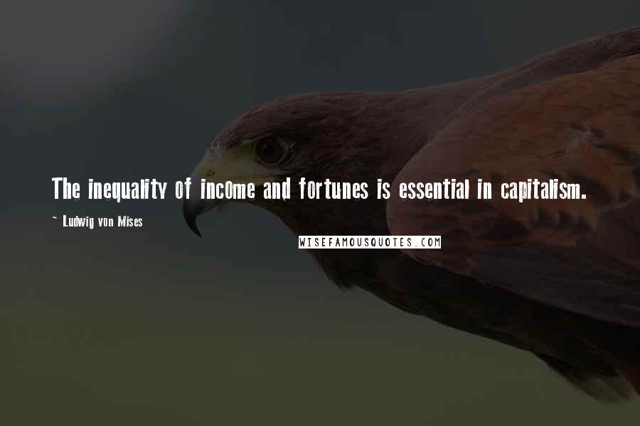 Ludwig Von Mises Quotes: The inequality of income and fortunes is essential in capitalism.