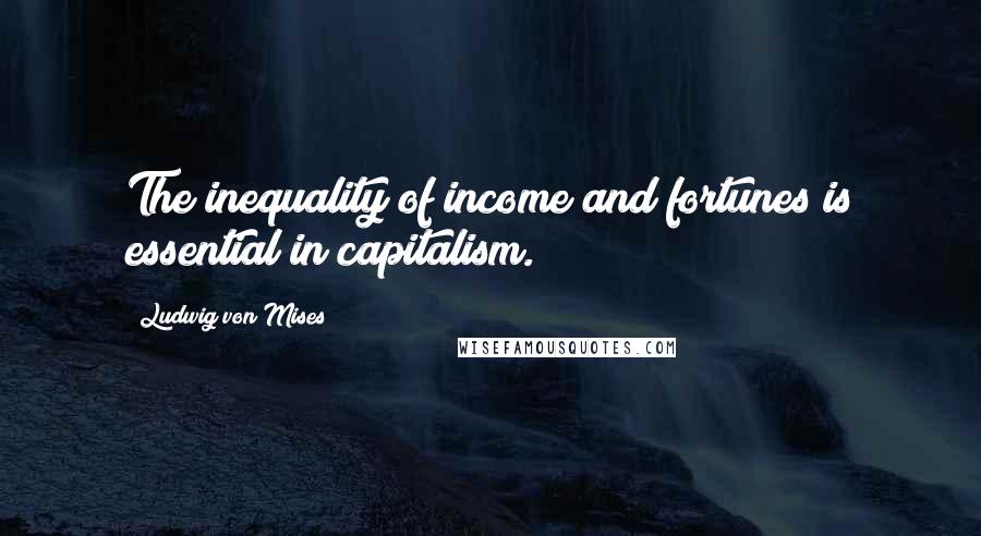 Ludwig Von Mises Quotes: The inequality of income and fortunes is essential in capitalism.