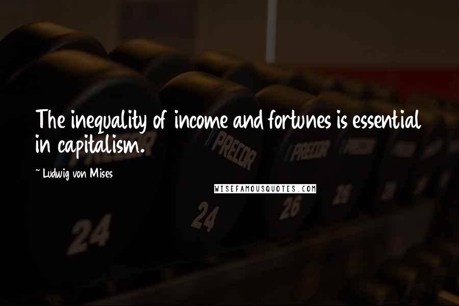 Ludwig Von Mises Quotes: The inequality of income and fortunes is essential in capitalism.