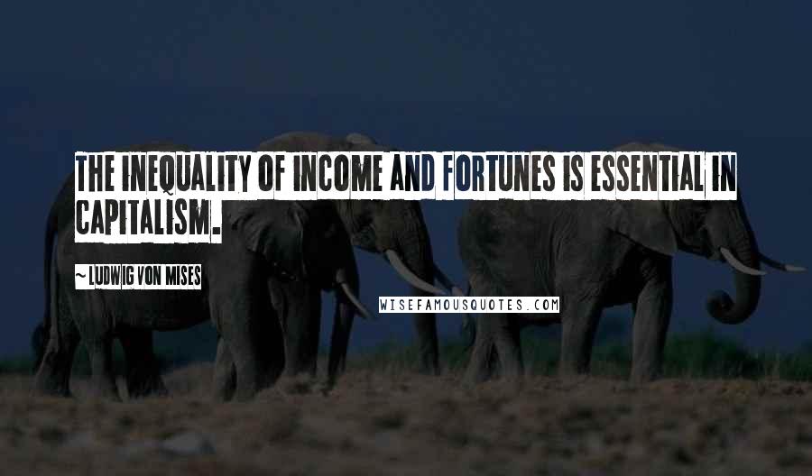 Ludwig Von Mises Quotes: The inequality of income and fortunes is essential in capitalism.