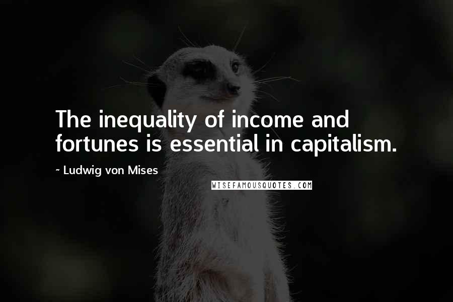 Ludwig Von Mises Quotes: The inequality of income and fortunes is essential in capitalism.