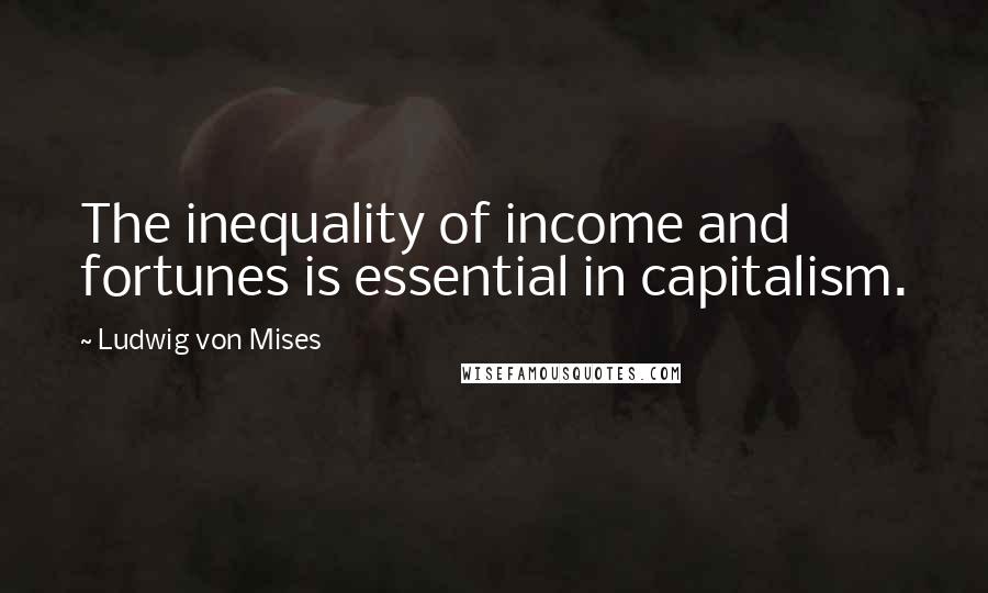 Ludwig Von Mises Quotes: The inequality of income and fortunes is essential in capitalism.