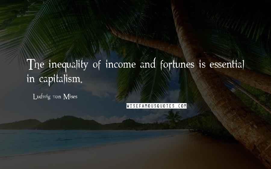 Ludwig Von Mises Quotes: The inequality of income and fortunes is essential in capitalism.