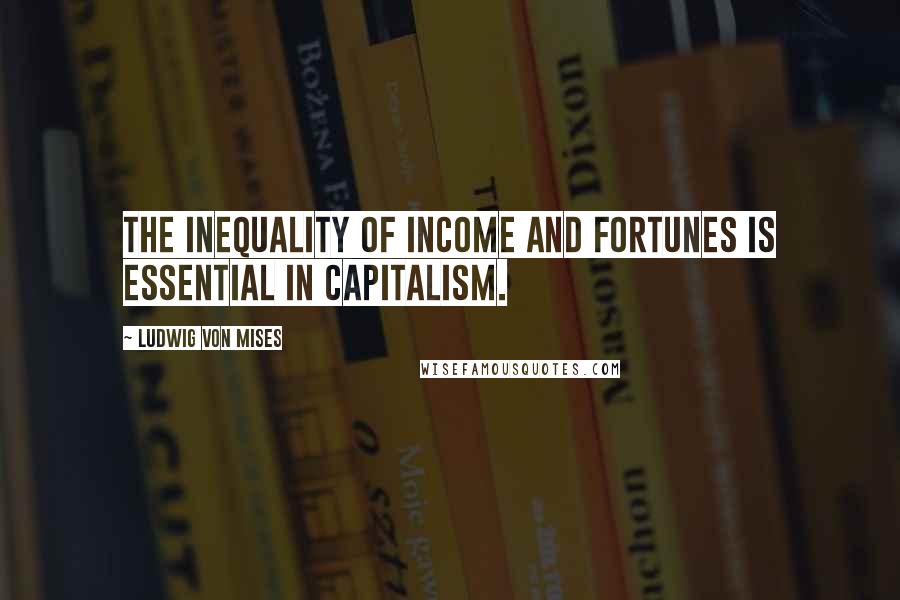 Ludwig Von Mises Quotes: The inequality of income and fortunes is essential in capitalism.