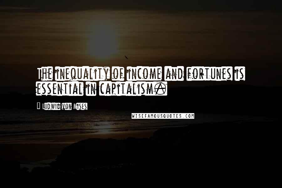 Ludwig Von Mises Quotes: The inequality of income and fortunes is essential in capitalism.