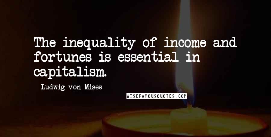 Ludwig Von Mises Quotes: The inequality of income and fortunes is essential in capitalism.