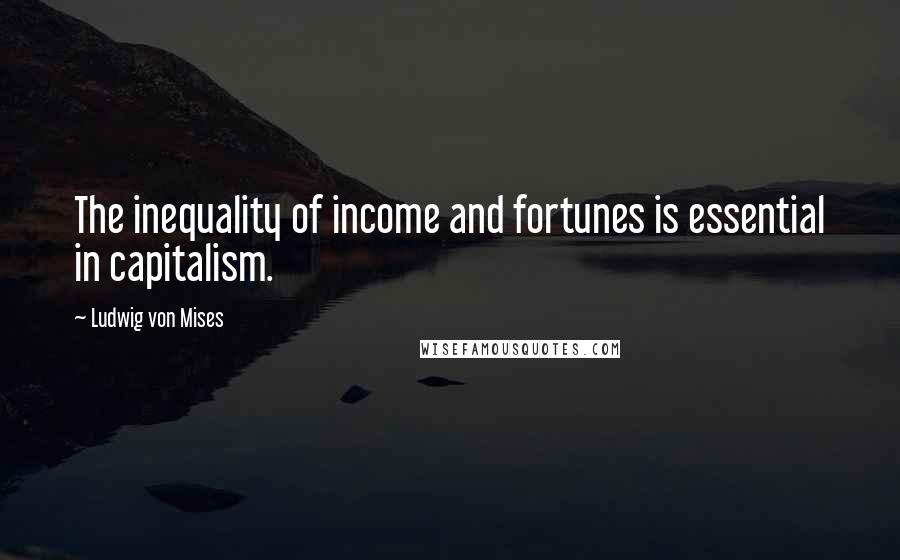 Ludwig Von Mises Quotes: The inequality of income and fortunes is essential in capitalism.