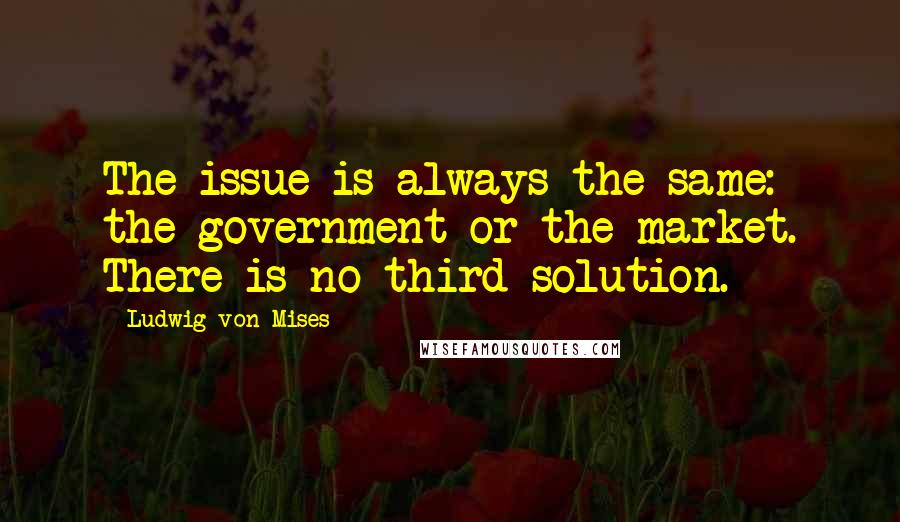 Ludwig Von Mises Quotes: The issue is always the same: the government or the market. There is no third solution.