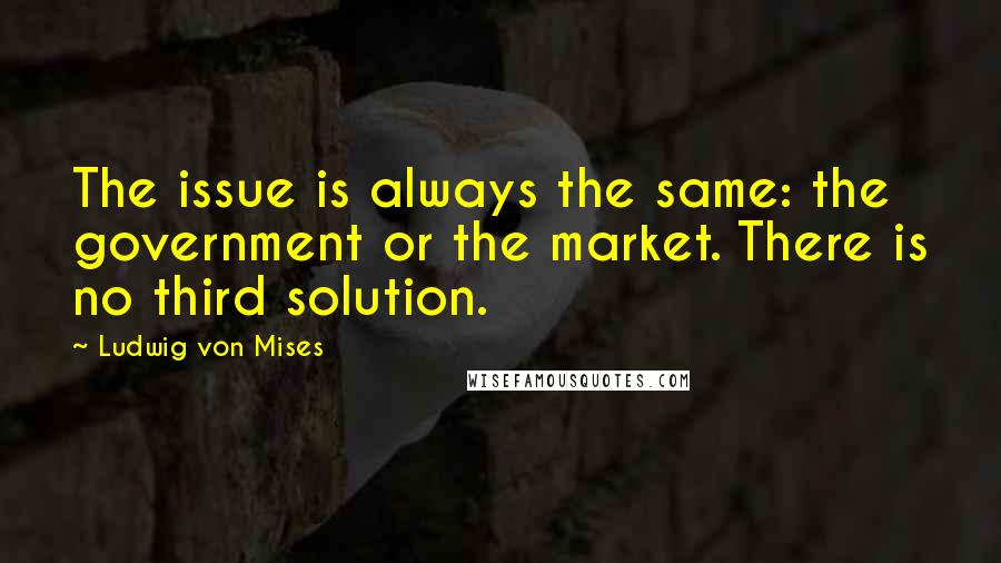 Ludwig Von Mises Quotes: The issue is always the same: the government or the market. There is no third solution.