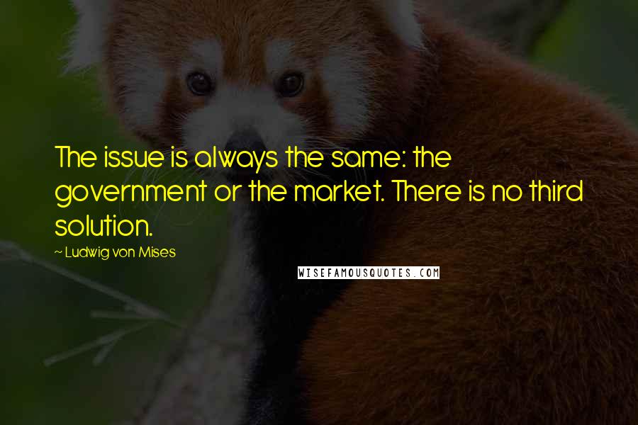 Ludwig Von Mises Quotes: The issue is always the same: the government or the market. There is no third solution.