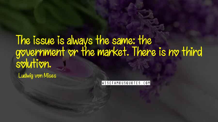 Ludwig Von Mises Quotes: The issue is always the same: the government or the market. There is no third solution.