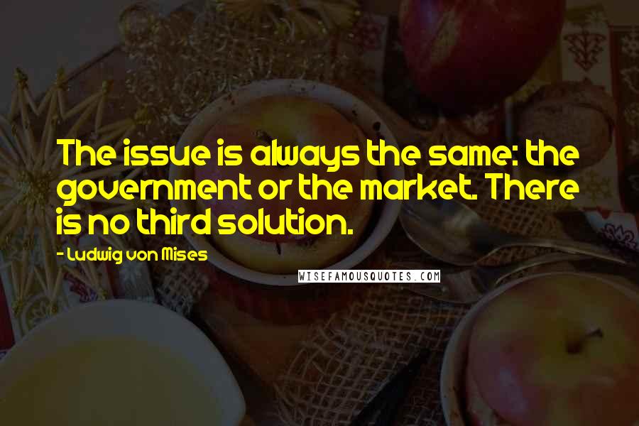 Ludwig Von Mises Quotes: The issue is always the same: the government or the market. There is no third solution.