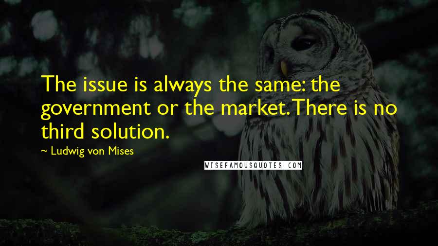 Ludwig Von Mises Quotes: The issue is always the same: the government or the market. There is no third solution.