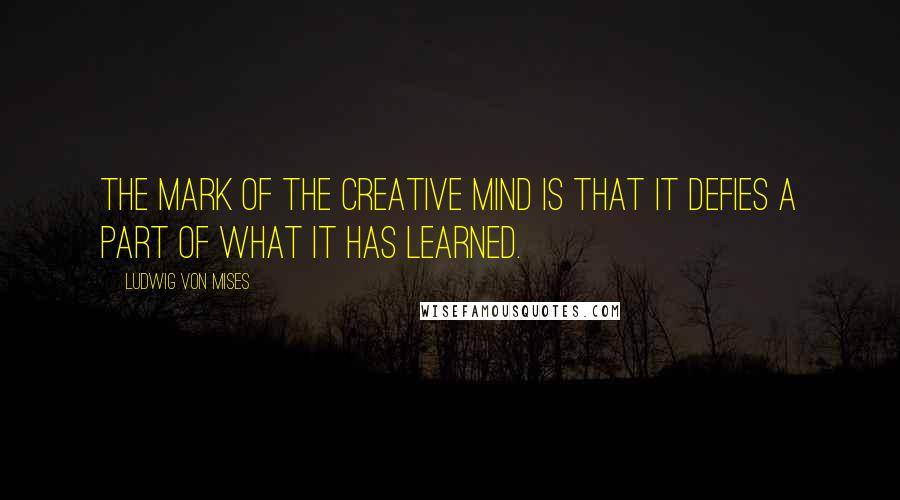 Ludwig Von Mises Quotes: The mark of the creative mind is that it defies a part of what it has learned.
