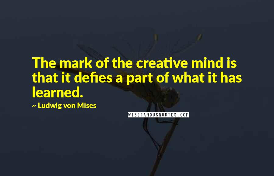 Ludwig Von Mises Quotes: The mark of the creative mind is that it defies a part of what it has learned.