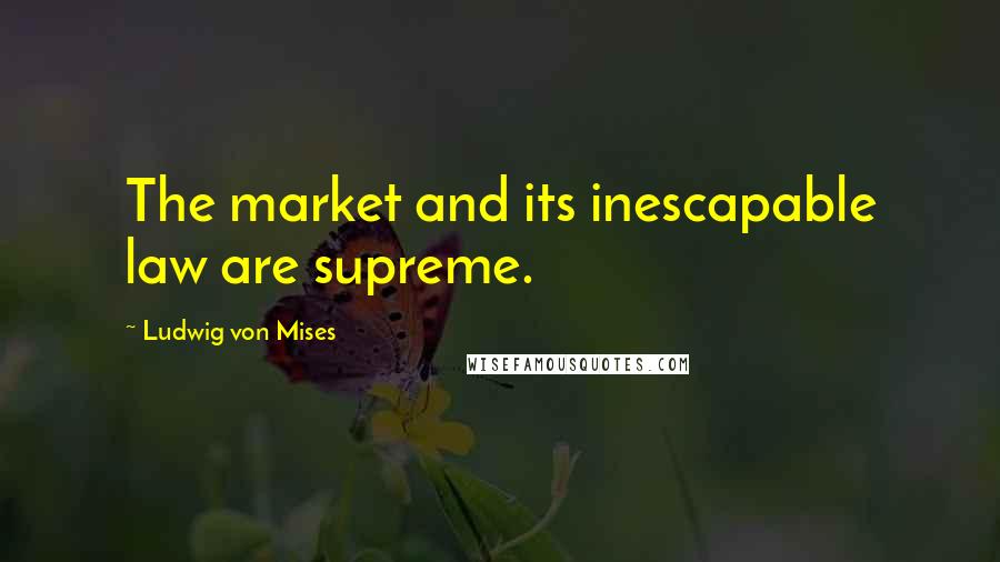 Ludwig Von Mises Quotes: The market and its inescapable law are supreme.
