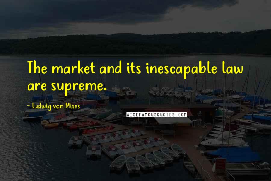 Ludwig Von Mises Quotes: The market and its inescapable law are supreme.
