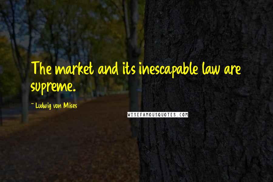Ludwig Von Mises Quotes: The market and its inescapable law are supreme.