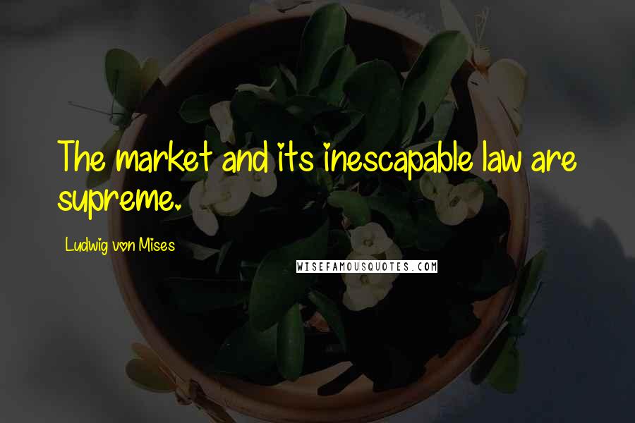 Ludwig Von Mises Quotes: The market and its inescapable law are supreme.