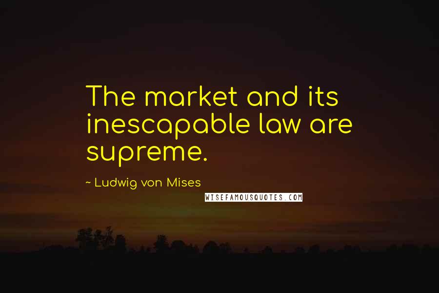 Ludwig Von Mises Quotes: The market and its inescapable law are supreme.