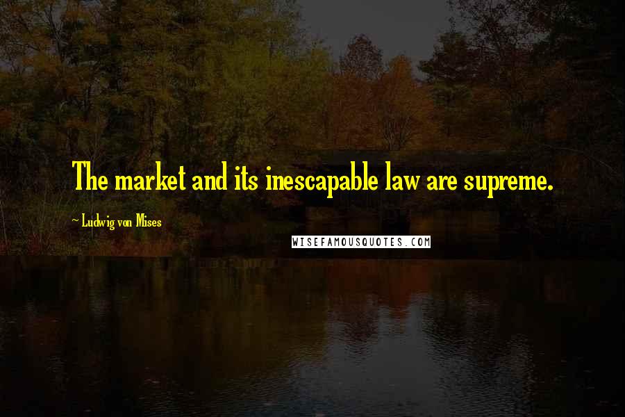 Ludwig Von Mises Quotes: The market and its inescapable law are supreme.