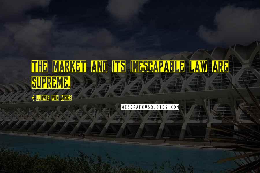 Ludwig Von Mises Quotes: The market and its inescapable law are supreme.