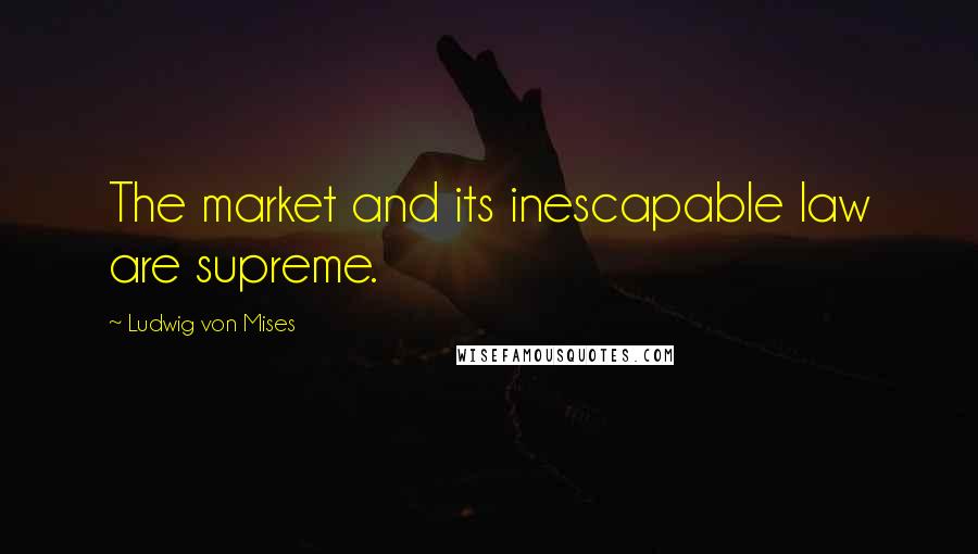 Ludwig Von Mises Quotes: The market and its inescapable law are supreme.