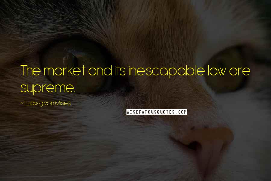 Ludwig Von Mises Quotes: The market and its inescapable law are supreme.