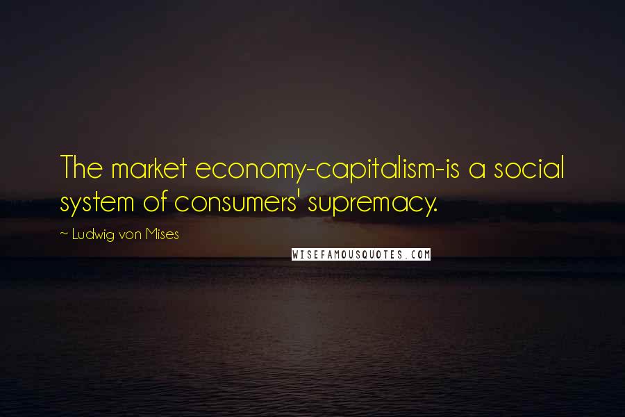 Ludwig Von Mises Quotes: The market economy-capitalism-is a social system of consumers' supremacy.